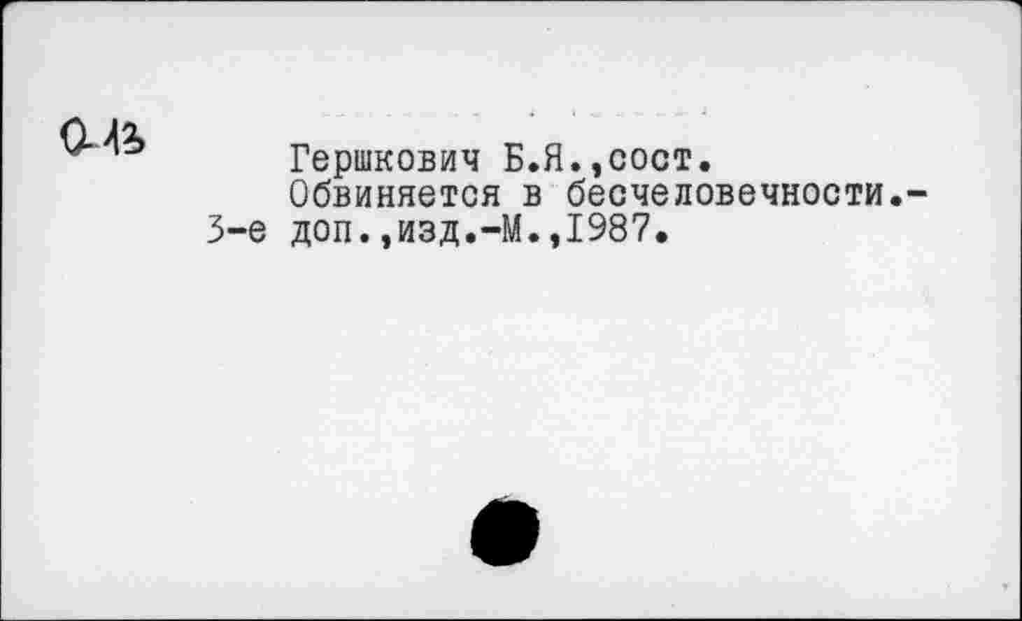 ﻿ОМа»
Гершкович Б.Я.,сост.
Обвиняется в бесчеловечности.-3-е доп.,изд.-М.,1987.